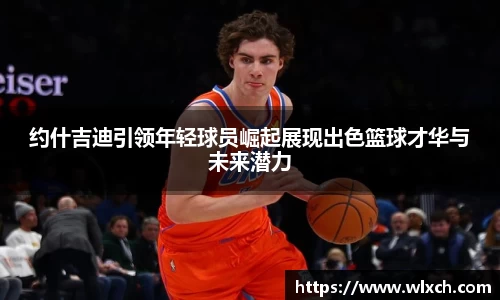 约什吉迪引领年轻球员崛起展现出色篮球才华与未来潜力