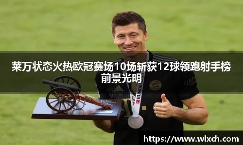 莱万状态火热欧冠赛场10场斩获12球领跑射手榜前景光明