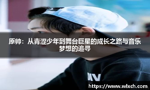 原帅：从青涩少年到舞台巨星的成长之路与音乐梦想的追寻