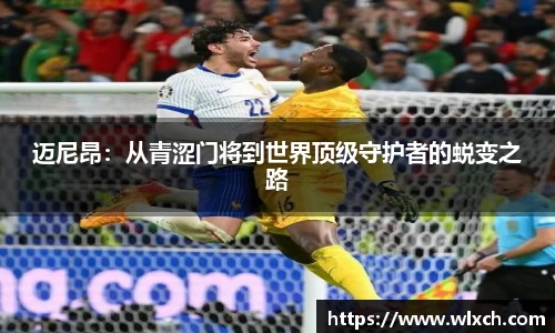 迈尼昂：从青涩门将到世界顶级守护者的蜕变之路