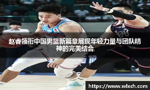 赵睿领衔中国男篮新篇章展现年轻力量与团队精神的完美结合