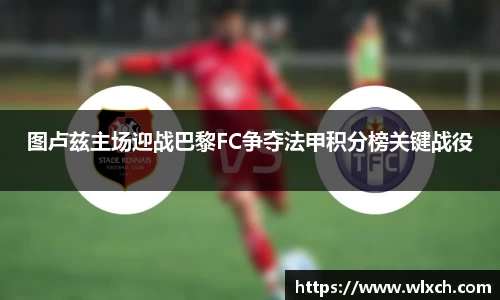 图卢兹主场迎战巴黎FC争夺法甲积分榜关键战役